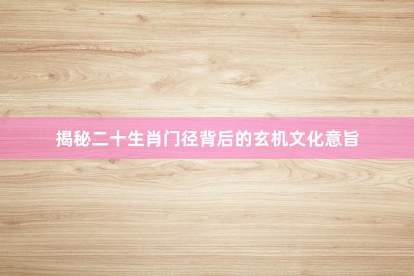 揭秘二十生肖门径背后的玄机文化意旨